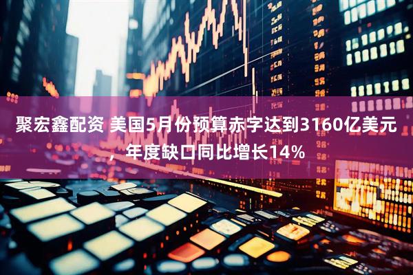 聚宏鑫配资 美国5月份预算赤字达到3160亿美元，年度缺口同比增长14%