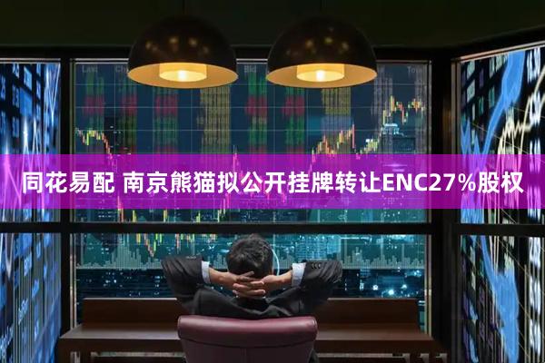 同花易配 南京熊猫拟公开挂牌转让ENC27%股权