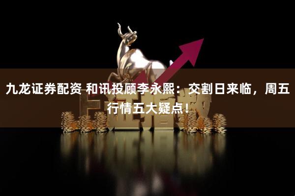 九龙证券配资 和讯投顾李永熙：交割日来临，周五行情五大疑点！