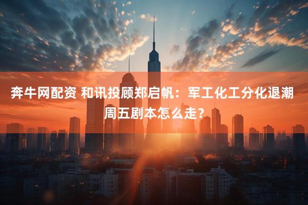 奔牛网配资 和讯投顾郑启帆：军工化工分化退潮 周五剧本怎么走？