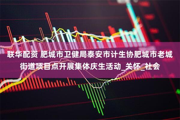 联华配资 肥城市卫健局泰安市计生协肥城市老城街道项目点开展集体庆生活动_关怀_社会