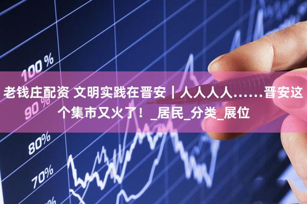 老钱庄配资 文明实践在晋安｜人人人人……晋安这个集市又火了！_居民_分类_展位