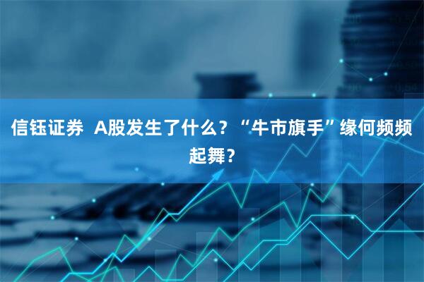信钰证券  A股发生了什么？“牛市旗手”缘何频频起舞？