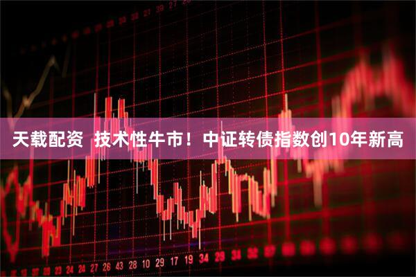 天载配资  技术性牛市！中证转债指数创10年新高
