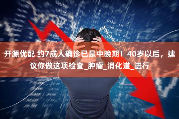 开源优配 约7成人确诊已是中晚期！40岁以后，建议你做这项检查_肿瘤_消化道_进行