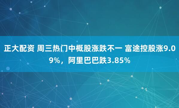 正大配资 周三热门中概股涨跌不一 富途控股涨9.09%，阿里巴巴跌3.85%