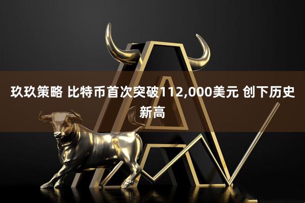 玖玖策略 比特币首次突破112,000美元 创下历史新高