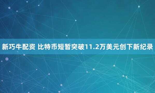 新巧牛配资 比特币短暂突破11.2万美元创下新纪录
