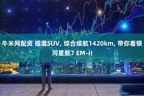 牛米网配资 插混SUV, 综合续航1420km, 带你看银河星舰7 EM-i!