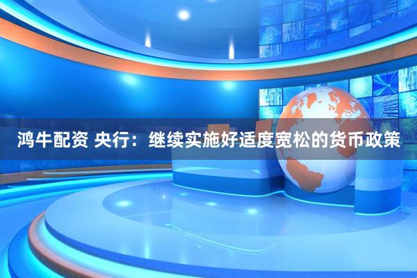 鸿牛配资 央行：继续实施好适度宽松的货币政策
