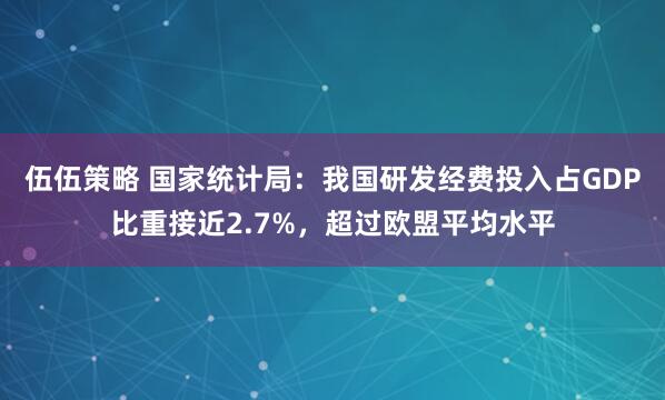 伍伍策略 国家统计局：我国研发经费投入占GDP比重接近2.7%，超过欧盟平均水平