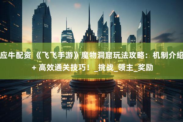 应牛配资 《飞飞手游》魔物洞窟玩法攻略：机制介绍 + 高效通关技巧！_挑战_领主_奖励