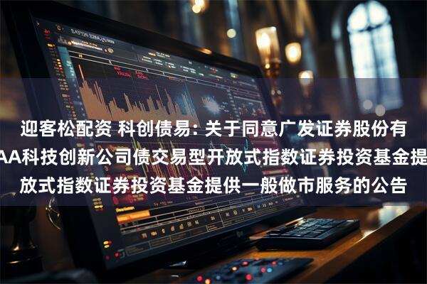 迎客松配资 科创债易: 关于同意广发证券股份有限公司为易方达中证AAA科技创新公司债交易型开放式指数证券投资基金提供一般做市服务的公告