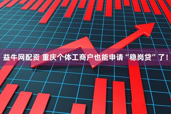 益牛网配资 重庆个体工商户也能申请“稳岗贷”了！