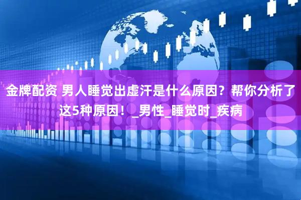 金牌配资 男人睡觉出虚汗是什么原因？帮你分析了这5种原因！_男性_睡觉时_疾病