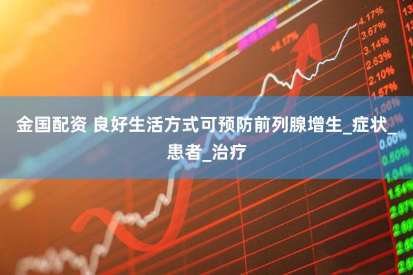 金国配资 良好生活方式可预防前列腺增生_症状_患者_治疗