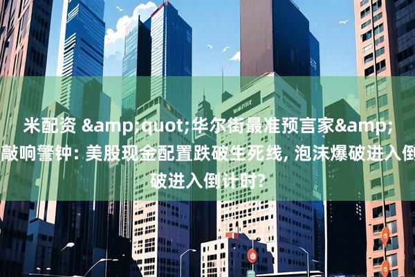 米配资 &quot;华尔街最准预言家&quot;敲响警钟: 美股现金配置跌破生死线, 泡沫爆破进入倒计时?