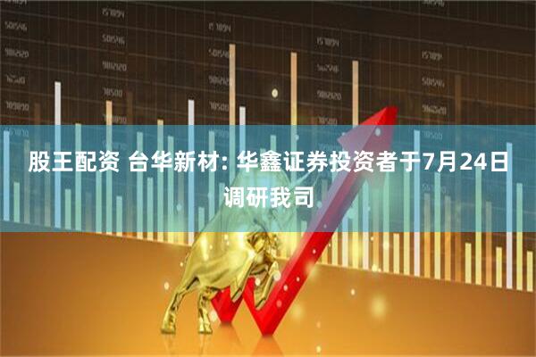 股王配资 台华新材: 华鑫证券投资者于7月24日调研我司