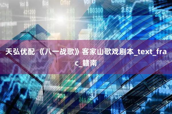 天弘优配 《八一战歌》客家山歌戏剧本_text_frac_赣南