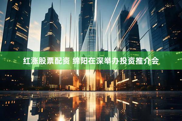 红涨股票配资 绵阳在深举办投资推介会