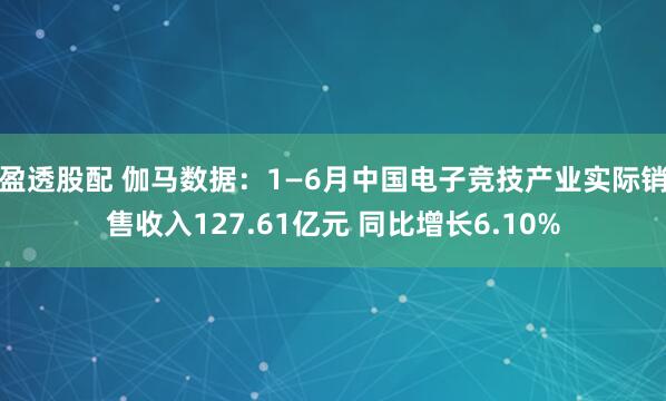 盈透股配 伽马数据：1—6月中国电子竞技产业实际销售收入127.61亿元 同比增长6.10%