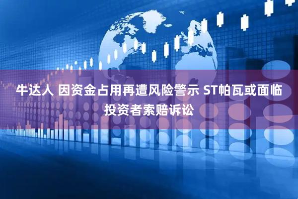 牛达人 因资金占用再遭风险警示 ST帕瓦或面临投资者索赔诉讼