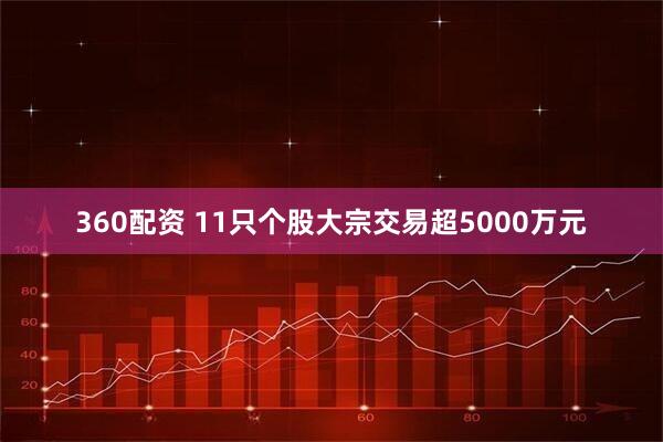 360配资 11只个股大宗交易超5000万元