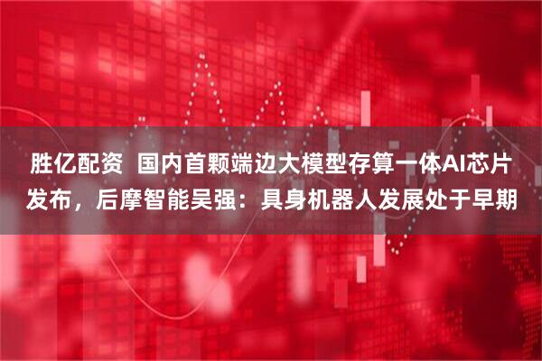 胜亿配资  国内首颗端边大模型存算一体AI芯片发布，后摩智能吴强：具身机器人发展处于早期