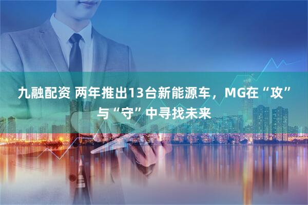 九融配资 两年推出13台新能源车，MG在“攻”与“守”中寻找未来