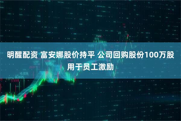 明醒配资 富安娜股价持平 公司回购股份100万股用于员工激励