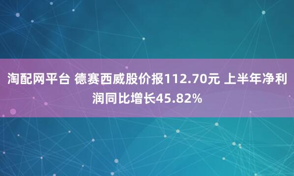淘配网平台 德赛西威股价报112.70元 上半年净利润同比增长45.82%