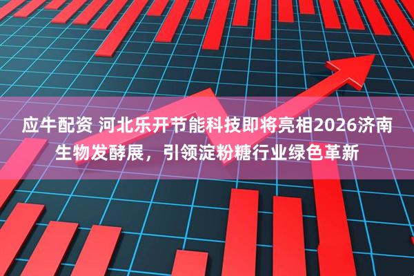 应牛配资 河北乐开节能科技即将亮相2026济南生物发酵展，引领淀粉糖行业绿色革新