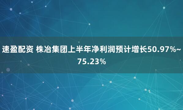 速盈配资 株冶集团上半年净利润预计增长50.97%~75.23%