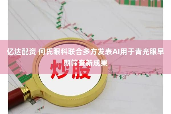 亿达配资 何氏眼科联合多方发表AI用于青光眼早期筛查新成果