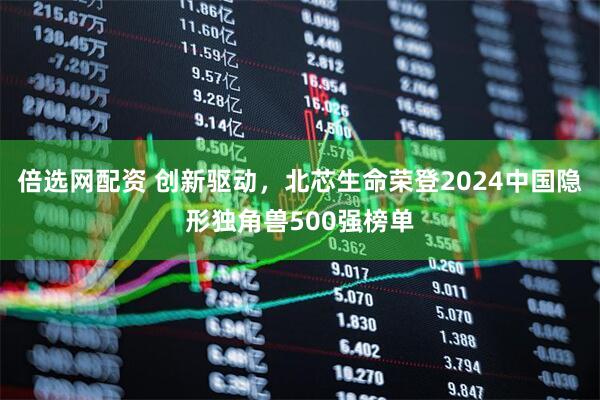 倍选网配资 创新驱动，北芯生命荣登2024中国隐形独角兽500强榜单