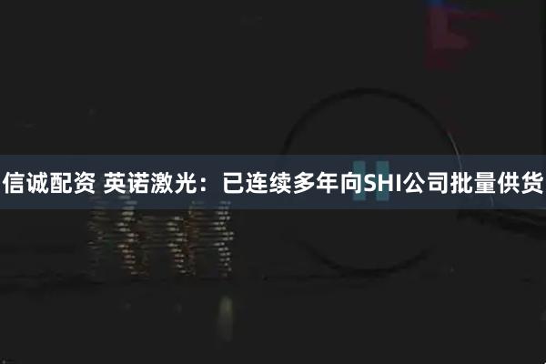 信诚配资 英诺激光:已连续多年向SHI公司批量供货