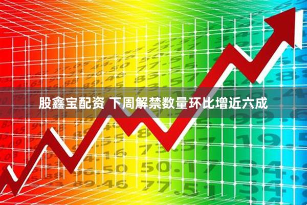 股鑫宝配资 下周解禁数量环比增近六成