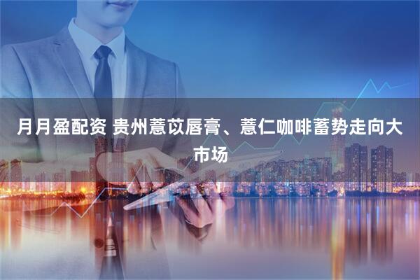 月月盈配资 贵州薏苡唇膏、薏仁咖啡蓄势走向大市场