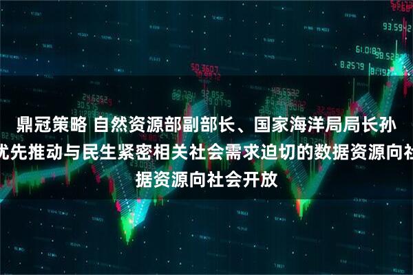 鼎冠策略 自然资源部副部长、国家海洋局局长孙书贤:优先推动与民生紧密相关社会需求迫切的数据资源向社会开放