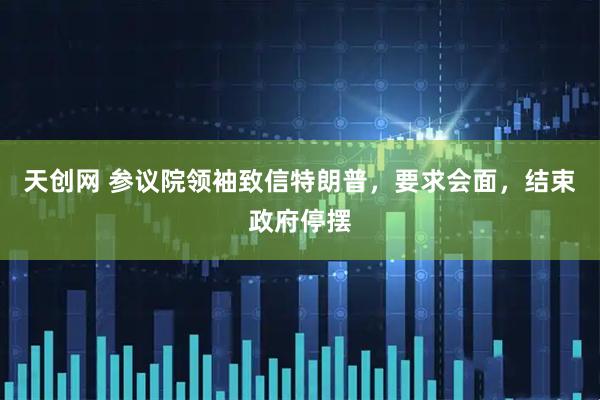 天创网 参议院领袖致信特朗普，要求会面，结束政府停摆