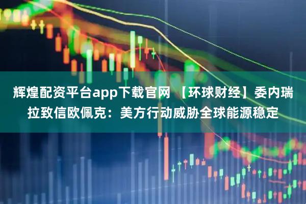 辉煌配资平台app下载官网 【环球财经】委内瑞拉致信欧佩克：美方行动威胁全球能源稳定