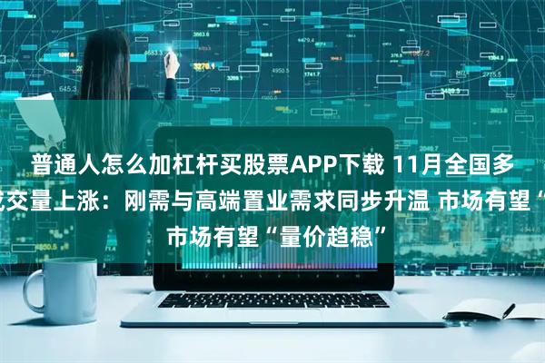 普通人怎么加杠杆买股票APP下载 11月全国多地二手房成交量上涨:刚需与高端置业需求同步升温 市场有望“量价趋稳”