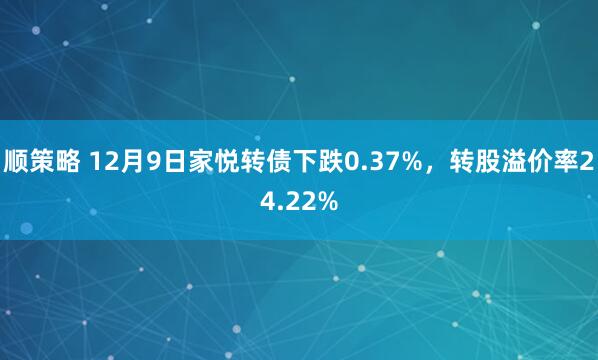 顺策略 12月9日家悦转债下跌0.37%，转股溢价率24.22%