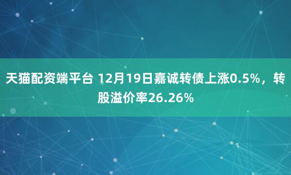 天猫配资端平台 12月19日嘉诚转债上涨0.5%,转股溢价率26.26%