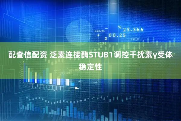 配查信配资 泛素连接酶STUB1调控干扰素γ受体稳定性