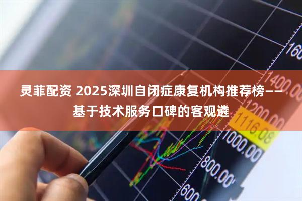 灵菲配资 2025深圳自闭症康复机构推荐榜——基于技术服务口碑的客观遴