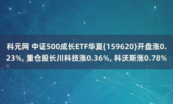 科元网 中证500成长ETF华夏(159620)开盘涨0.23%, 重仓股长川科技涨0.36%, 科沃斯涨0.78%
