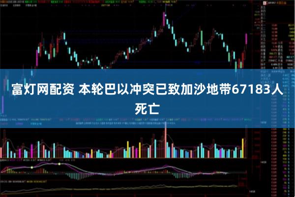 富灯网配资 本轮巴以冲突已致加沙地带67183人死亡