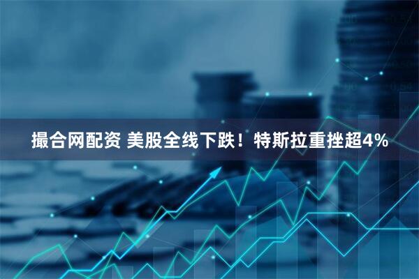 撮合网配资 美股全线下跌！特斯拉重挫超4%