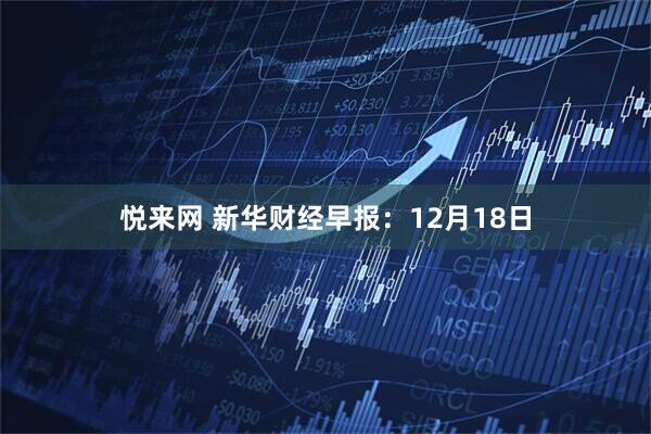 悦来网 新华财经早报：12月18日